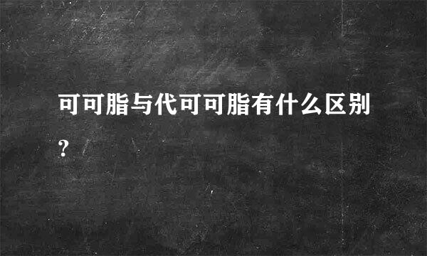可可脂与代可可脂有什么区别？