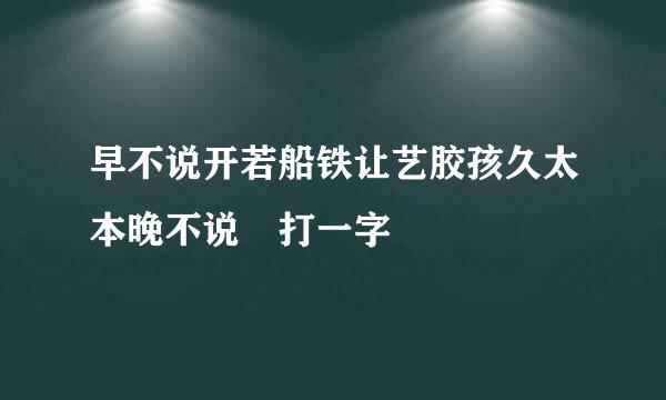 早不说开若船铁让艺胶孩久太本晚不说 打一字