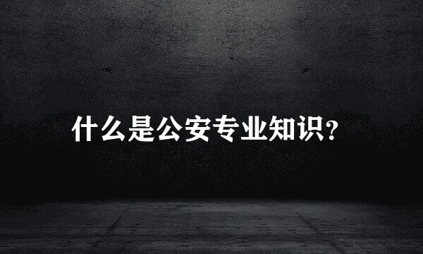什么是公安专业知识？