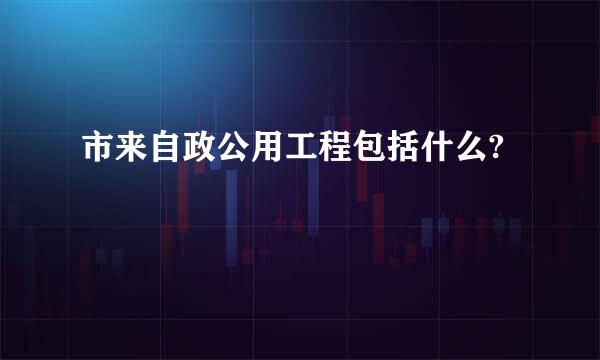 市来自政公用工程包括什么?