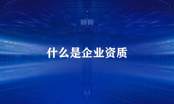 什么是企业资质