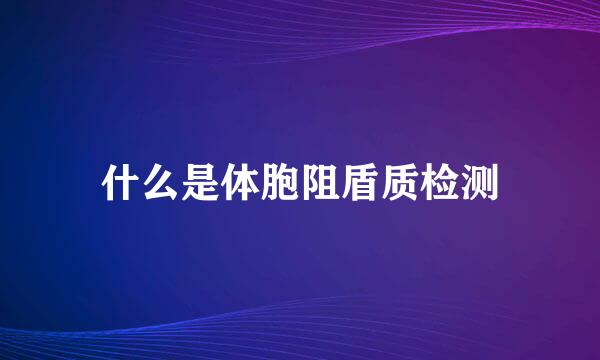 什么是体胞阻盾质检测