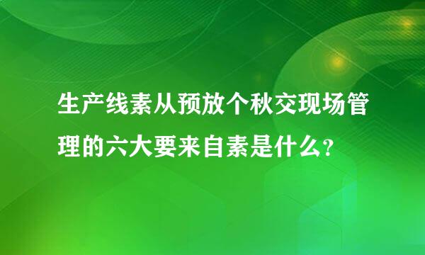 生产线素从预放个秋交现场管理的六大要来自素是什么？