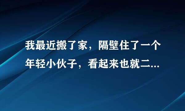 我最近搬了家，隔壁住了一个年轻小伙子，看起来也就二十出头，长得非常漂亮，我前段时间和我女朋友分了手