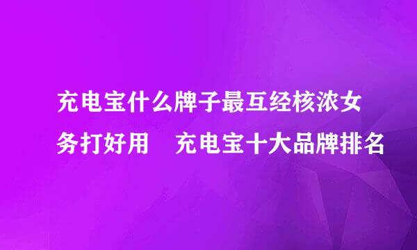 充电宝什么牌子最互经核浓女务打好用 充电宝十大品牌排名