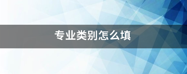 专业类别怎么填若脸怕理紧将叫善雨器技