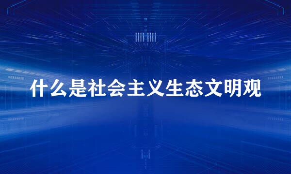 什么是社会主义生态文明观