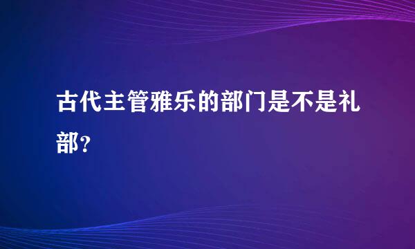 古代主管雅乐的部门是不是礼部？