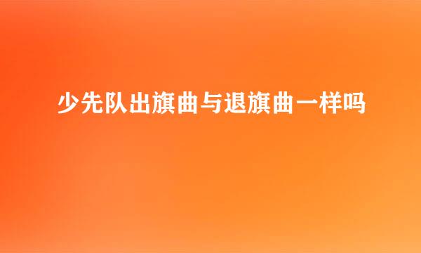 少先队出旗曲与退旗曲一样吗