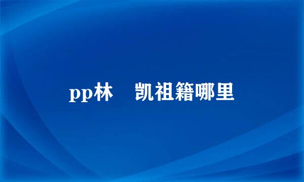 pp林祎凯祖籍哪里
