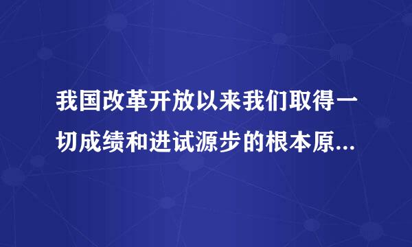我国改革开放以来我们取得一切成绩和进试源步的根本原因是什使晶么?