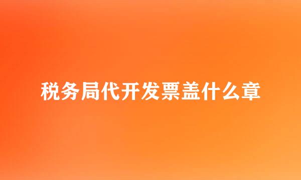 税务局代开发票盖什么章