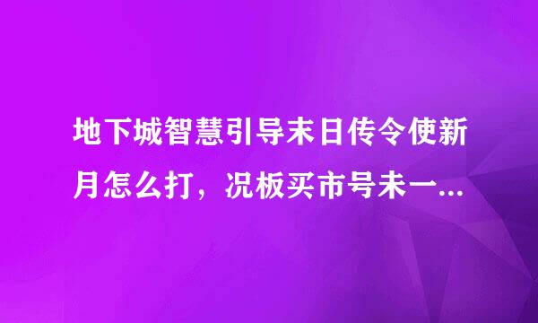 地下城智慧引导末日传令使新月怎么打，况板买市号未一春我打不死他，他打不死我，很尴尬