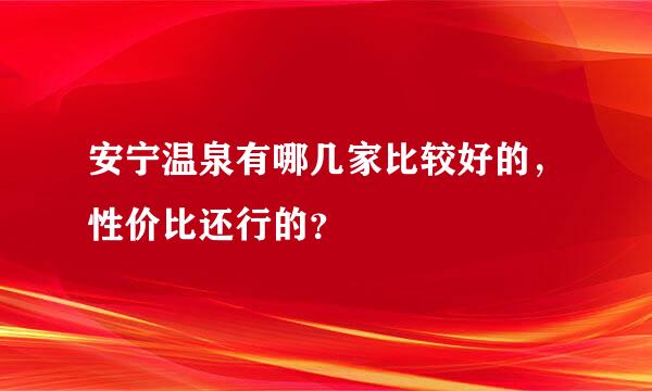 安宁温泉有哪几家比较好的，性价比还行的？