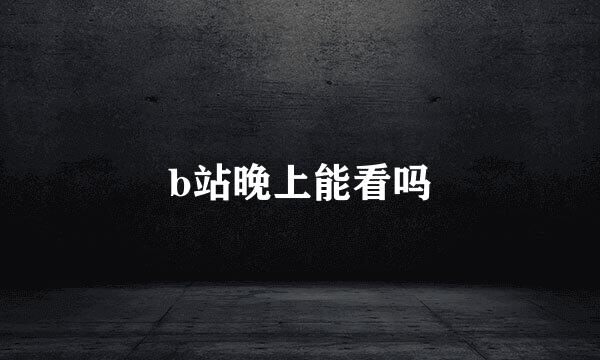b站晚上能看吗
