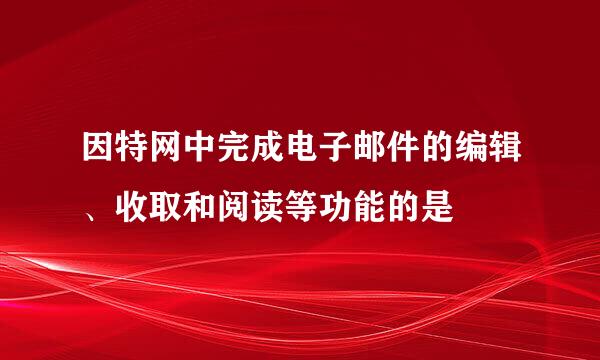 因特网中完成电子邮件的编辑、收取和阅读等功能的是