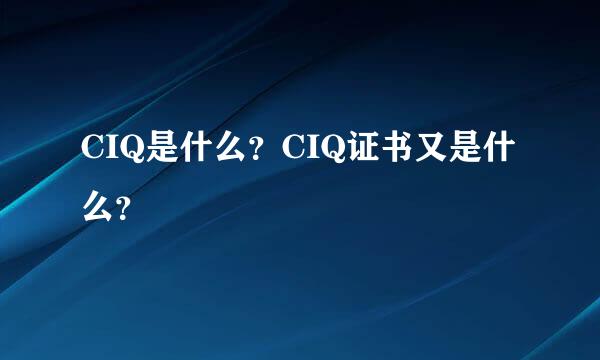 CIQ是什么？CIQ证书又是什么？