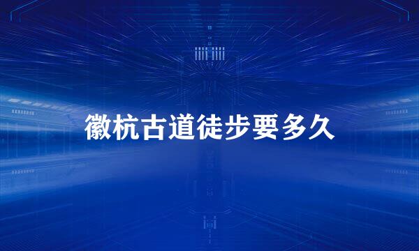 徽杭古道徒步要多久