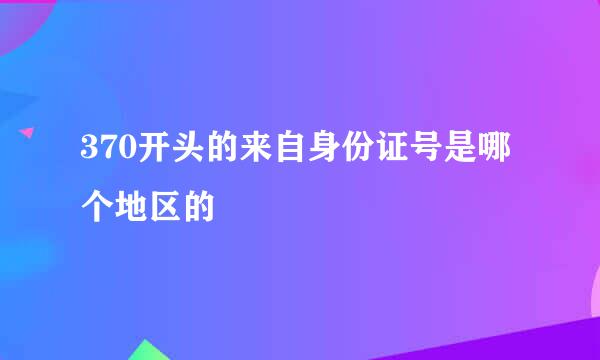 370开头的来自身份证号是哪个地区的