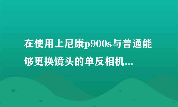 在使用上尼康p900s与普通能够更换镜头的单反相机之间的区别有哪些