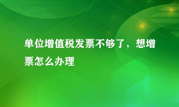 单位增值税发票不够了，想增票怎么办理