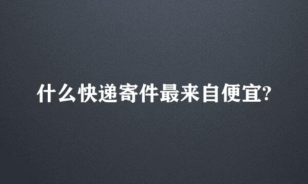 什么快递寄件最来自便宜?
