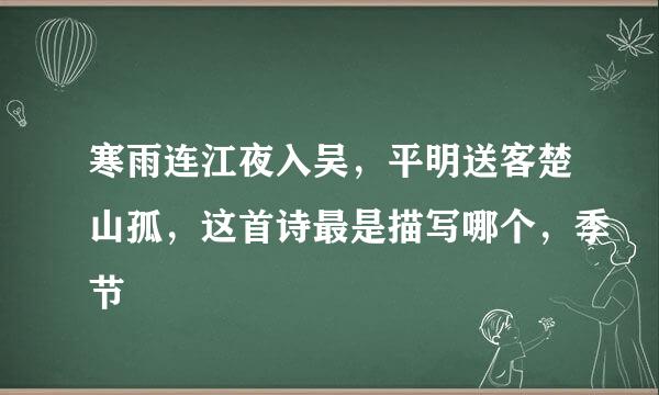 寒雨连江夜入吴，平明送客楚山孤，这首诗最是描写哪个，季节