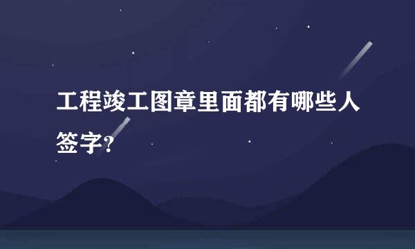 工程竣工图章里面都有哪些人签字？