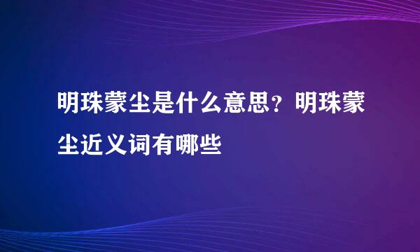 明珠蒙尘是什么意思？明珠蒙尘近义词有哪些