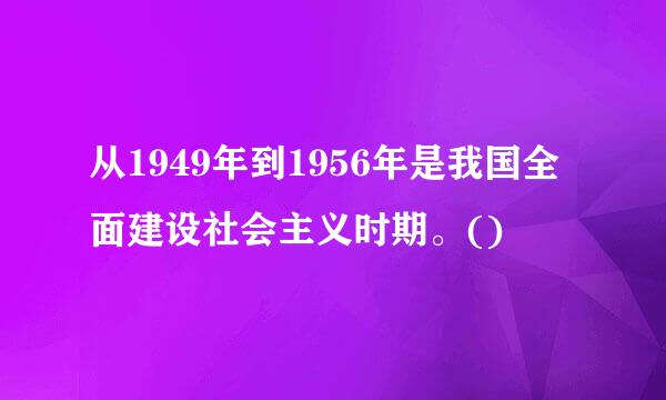 从1949年到1956年是我国全面建设社会主义时期。()