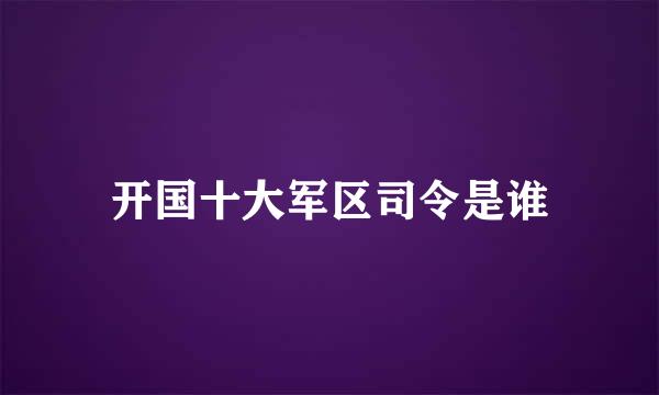 开国十大军区司令是谁