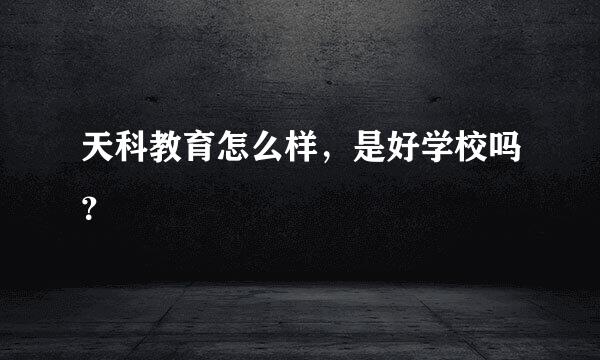 天科教育怎么样，是好学校吗？