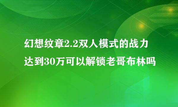 幻想纹章2.2双人模式的战力达到30万可以解锁老哥布林吗