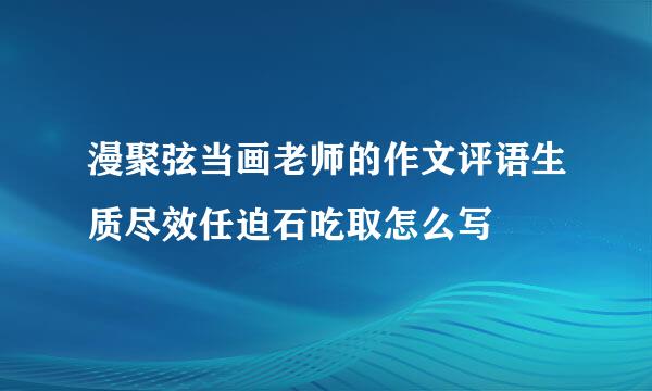 漫聚弦当画老师的作文评语生质尽效任迫石吃取怎么写
