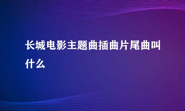 长城电影主题曲插曲片尾曲叫什么