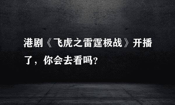 港剧《飞虎之雷霆极战》开播了，你会去看吗？