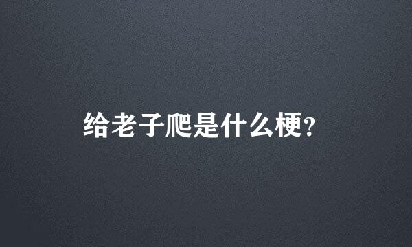 给老子爬是什么梗？
