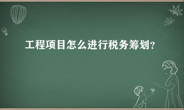 工程项目怎么进行税务筹划？