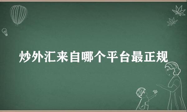 炒外汇来自哪个平台最正规