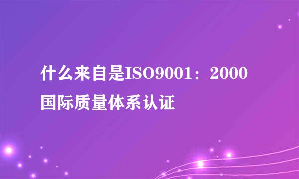 什么来自是ISO9001：2000国际质量体系认证