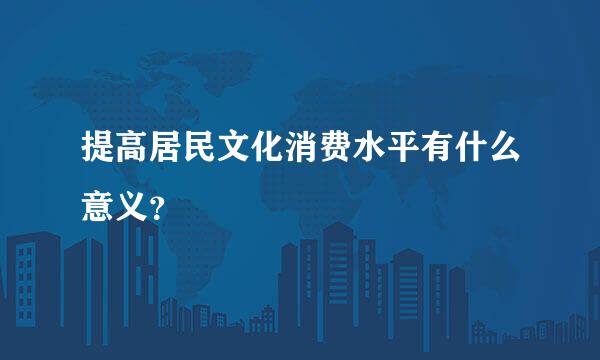 提高居民文化消费水平有什么意义？