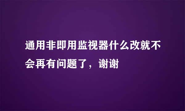 通用非即用监视器什么改就不会再有问题了，谢谢