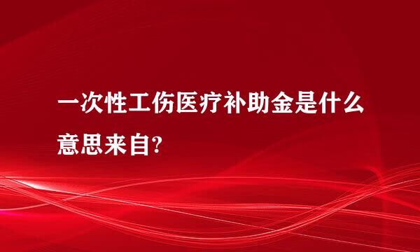 一次性工伤医疗补助金是什么意思来自?