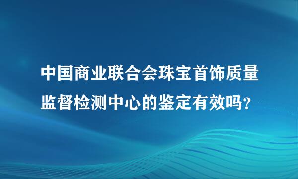 中国商业联合会珠宝首饰质量监督检测中心的鉴定有效吗？