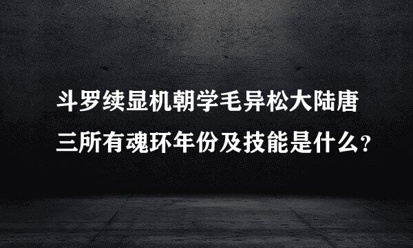 斗罗续显机朝学毛异松大陆唐三所有魂环年份及技能是什么？