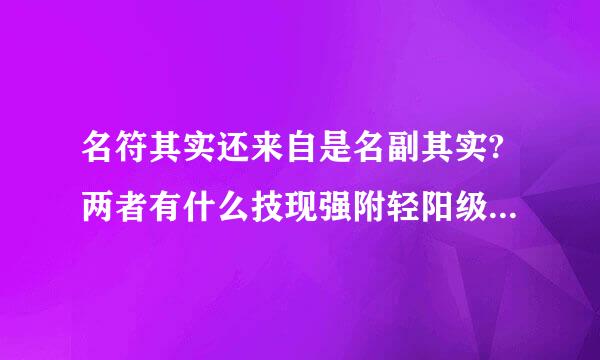 名符其实还来自是名副其实?两者有什么技现强附轻阳级保前省区别?