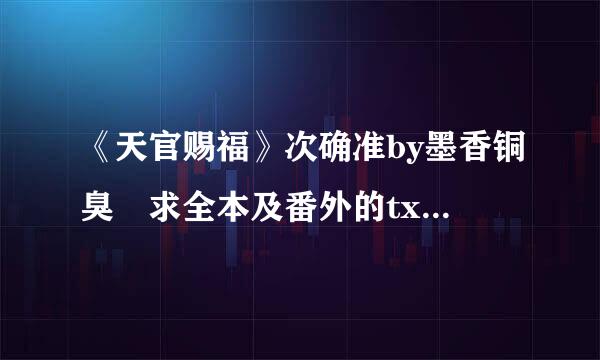 《天官赐福》次确准by墨香铜臭 求全本及番外的txt百度云，免费的谢谢啦～