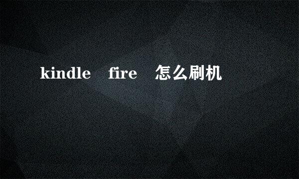 kindle fire 怎么刷机