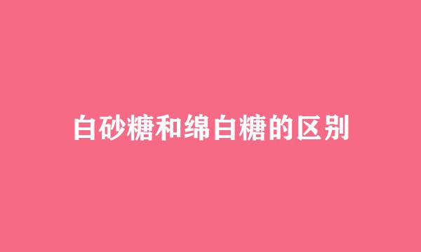 白砂糖和绵白糖的区别