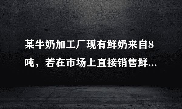某牛奶加工厂现有鲜奶来自8吨，若在市场上直接销售鲜奶，每吨可获利500元，制成酸奶销售，每吨可获利润1200